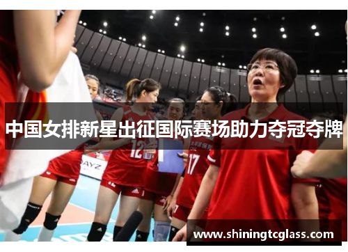 中国女排新星出征国际赛场助力夺冠夺牌