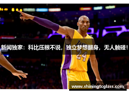 新闻独家：科比压根不说，独立梦想翻身，无人触碰！